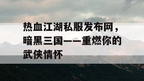 热血江湖私服发布网，暗黑三国——重燃你的武侠情怀