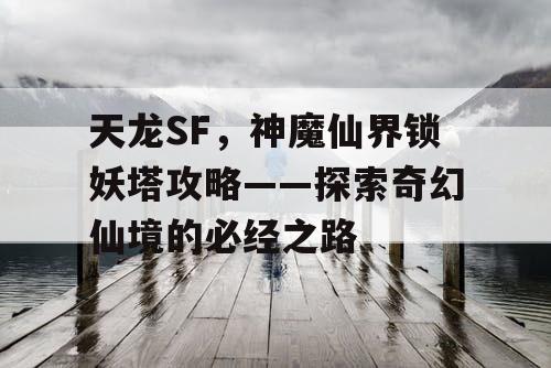 天龙SF，神魔仙界锁妖塔攻略——探索奇幻仙境的必经之路
