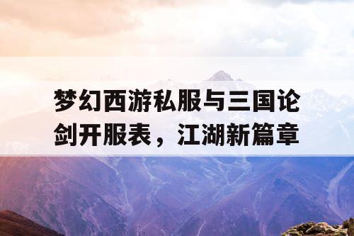 梦幻西游私服与三国论剑开服表,江湖新篇章 梦幻西游私服与三国论剑开服表,江湖新篇章