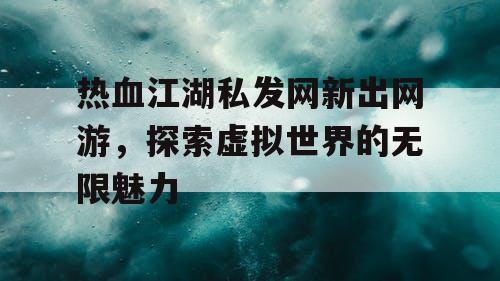 热血江湖私发网新出网游，探索虚拟世界的无限魅力