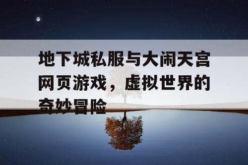 地下城私服与大闹天宫网页游戏，虚拟世界的奇妙冒险