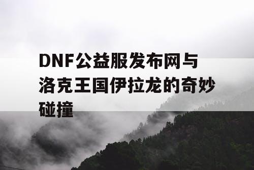 DNF公益服发布网与洛克王国伊拉龙的奇妙碰撞