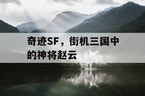 奇迹SF,街机三国中的神将赵云 奇迹SF,街机三国中的神将赵云