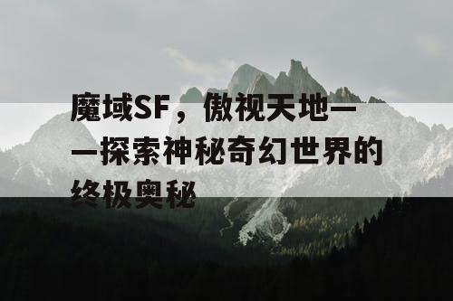 魔域SF，傲视天地——探索神秘奇幻世界的终极奥秘
