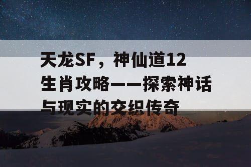 天龙SF,神仙道12生肖攻略——探索神话与现实的交织传奇 天龙SF,神仙道12生肖攻略——探索神话与现实的交织传奇