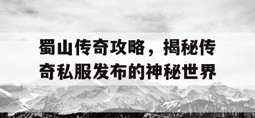 蜀山传奇攻略，揭秘传奇私服发布的神秘世界