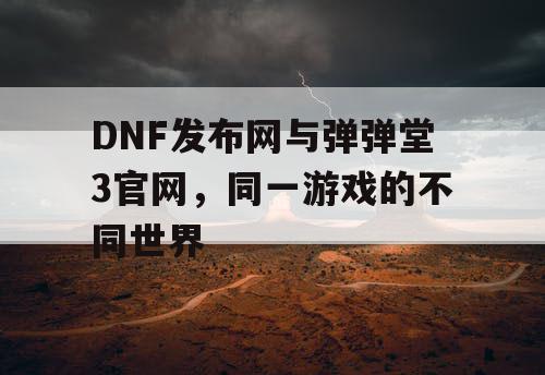 DNF发布网与弹弹堂3官网，同一游戏的不同世界