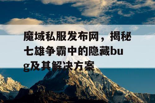 魔域私服发布网，揭秘七雄争霸中的隐藏bug及其解决方案