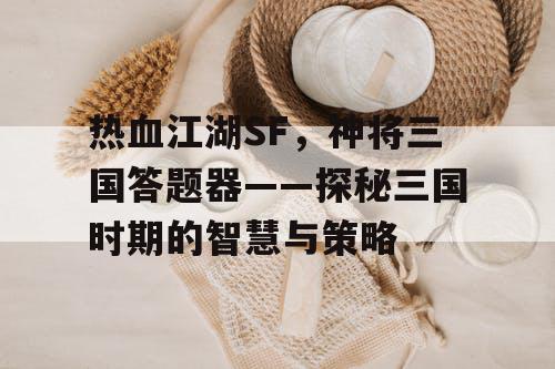 热血江湖SF，神将三国答题器——探秘三国时期的智慧与策略