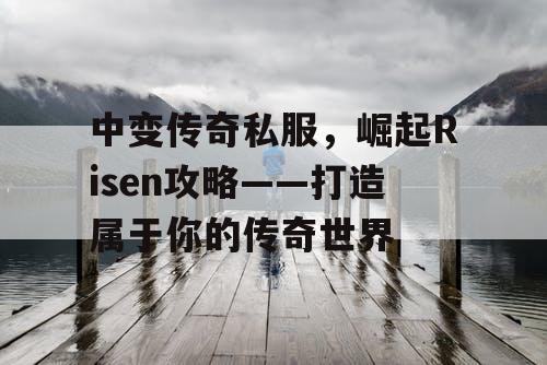 中变传奇私服，崛起Risen攻略——打造属于你的传奇世界