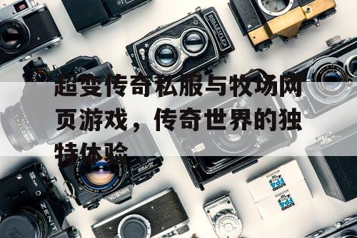 超变传奇私服与牧场网页游戏，传奇世界的独特体验