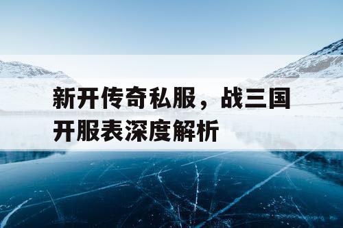 新开传奇私服，战三国开服表深度解析