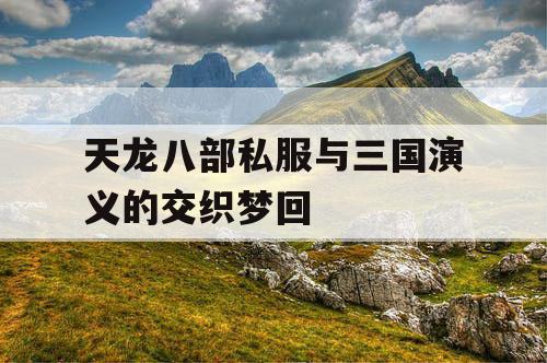 天龙八部私服与三国演义的交织梦回 天龙八部私服与三国演义的交织梦回