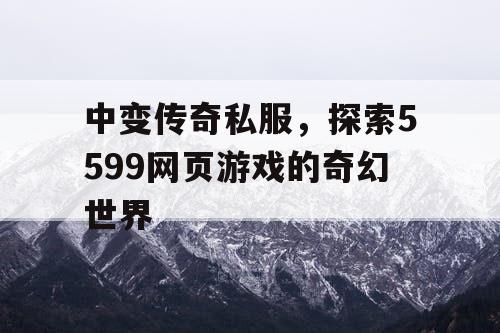 中变传奇私服,探索5599网页游戏的奇幻世界 中变传奇私服,探索5599网页游戏的奇幻世界