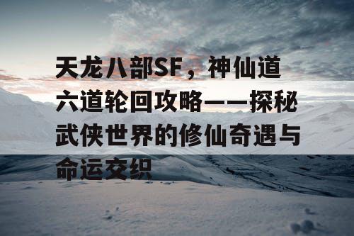 天龙八部SF，神仙道六道轮回攻略——探秘武侠世界的修仙奇遇与命运交织