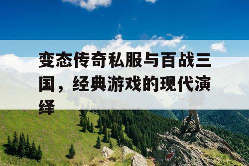 变态传奇私服与百战三国，经典游戏的现代演绎