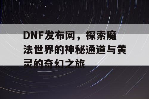 DNF发布网，探索魔法世界的神秘通道与黄灵的奇幻之旅