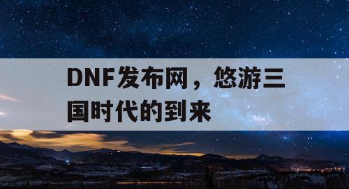 DNF发布网，悠游三国时代的到来
