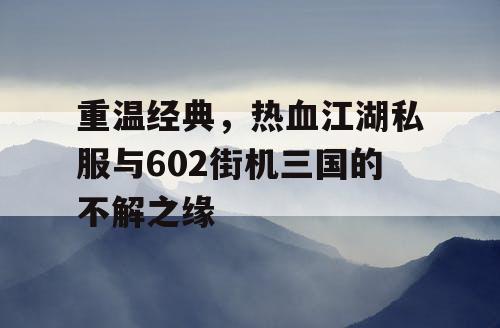 重温经典，热血江湖私服与602街机三国的不解之缘