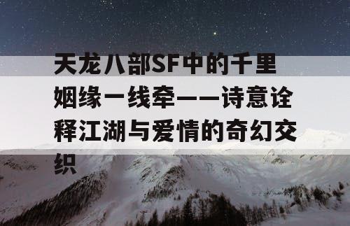 天龙八部SF中的千里姻缘一线牵——诗意诠释江湖与爱情的奇幻交织