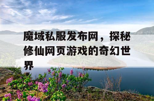 魔域私服发布网，探秘修仙网页游戏的奇幻世界
