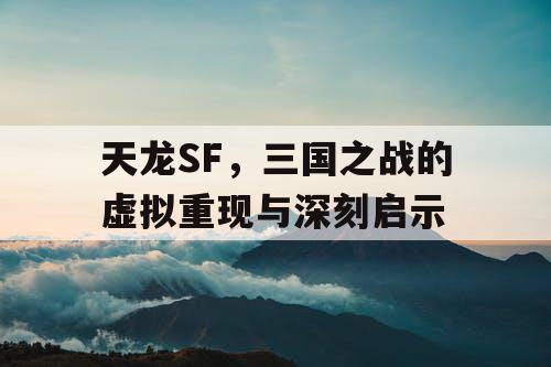天龙SF，三国之战的虚拟重现与深刻启示