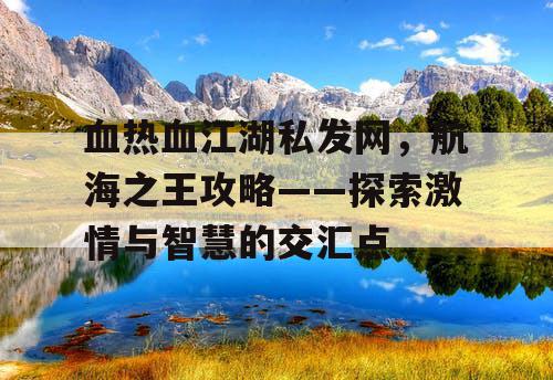 血热血江湖私发网，航海之王攻略——探索激情与智慧的交汇点