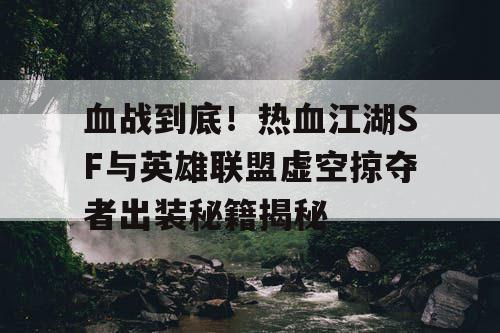 血战到底！热血江湖SF与英雄联盟虚空掠夺者出装秘籍揭秘