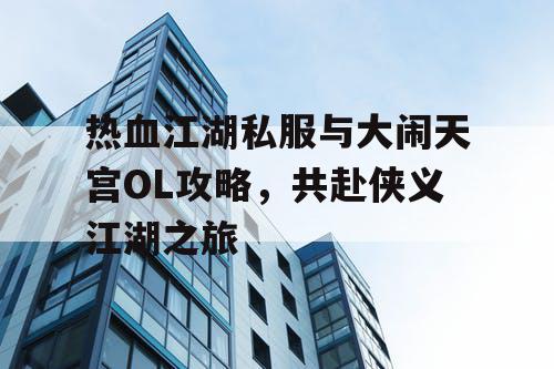 热血江湖私服与大闹天宫OL攻略，共赴侠义江湖之旅