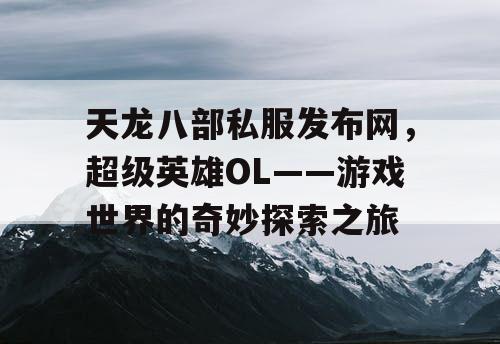 天龙八部私服发布网,超级英雄OL——游戏世界的奇妙探索之旅 天龙八部私服发布网,超级英雄OL——游戏世界的奇妙探索之旅