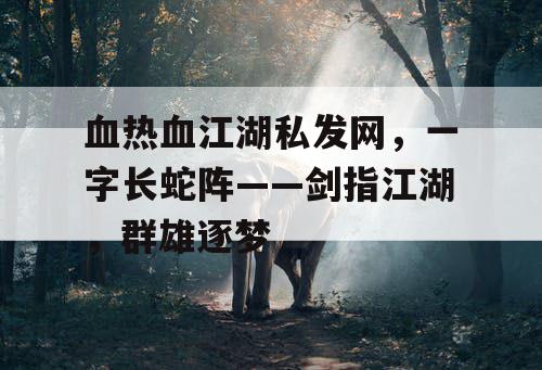 血热血江湖私发网，一字长蛇阵——剑指江湖，群雄逐梦