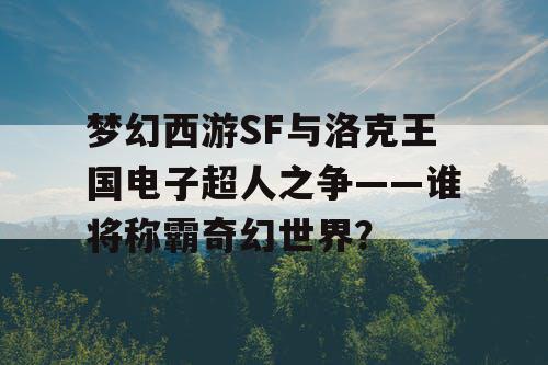 梦幻西游SF与洛克王国电子超人之争——谁将称霸奇幻世界？