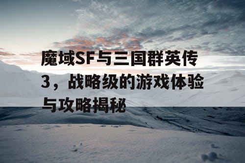 魔域SF与三国群英传3,战略级的游戏体验与攻略揭秘 魔域SF与三国群英传3,战略级的游戏体验与攻略揭秘