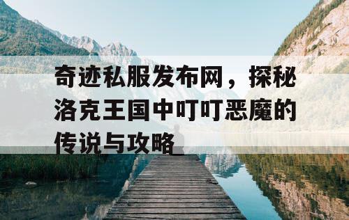 奇迹私服发布网，探秘洛克王国中叮叮恶魔的传说与攻略