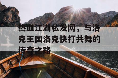 热血江湖私发网，与洛克王国洛克快打共舞的传奇之路