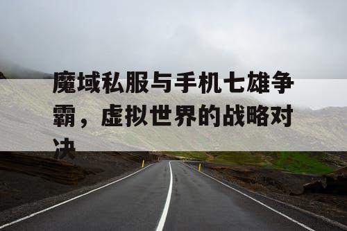 魔域私服与手机七雄争霸，虚拟世界的战略对决