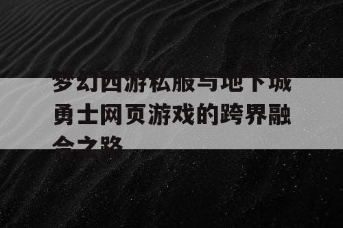梦幻西游私服与地下城勇士网页游戏的跨界融合之路 梦幻西游私服与地下城勇士网页游戏的跨界融合之路