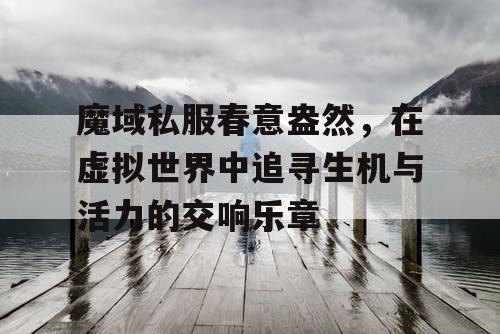 魔域私服春意盎然,在虚拟世界中追寻生机与活力的交响乐章 魔域私服春意盎然,在虚拟世界中追寻生机与活力的交响乐章