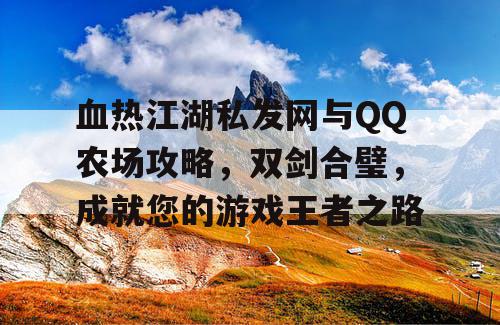 血热江湖私发网与QQ农场攻略,双剑合璧,成就您的游戏王者之路 血热江湖私发网与QQ农场攻略,双剑合璧,成就您的游戏王者之路