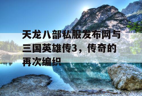 天龙八部私服发布网与三国英雄传3，传奇的再次编织