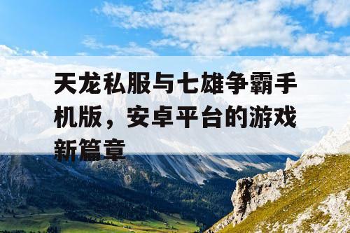 天龙私服与七雄争霸手机版,安卓平台的游戏新篇章 天龙私服与七雄争霸手机版,安卓平台的游戏新篇章
