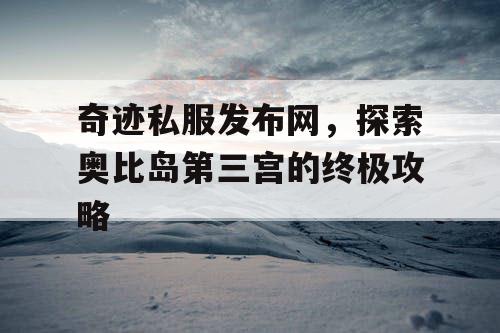 奇迹私服发布网，探索奥比岛第三宫的终极攻略