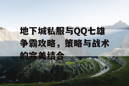 地下城私服与QQ七雄争霸攻略,策略与战术的完美结合 地下城私服与QQ七雄争霸攻略,策略与战术的完美结合
