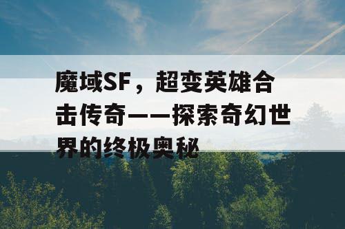 魔域SF，超变英雄合击传奇——探索奇幻世界的终极奥秘