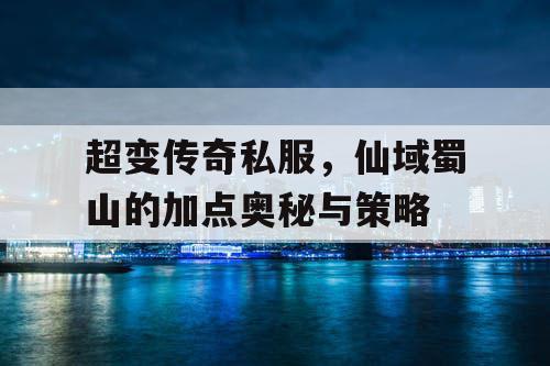 超变传奇私服，仙域蜀山的加点奥秘与策略