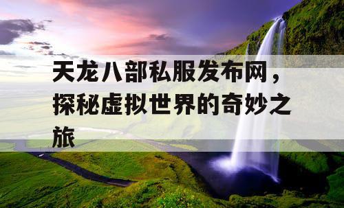 天龙八部私服发布网,探秘虚拟世界的奇妙之旅 天龙八部私服发布网,探秘虚拟世界的奇妙之旅