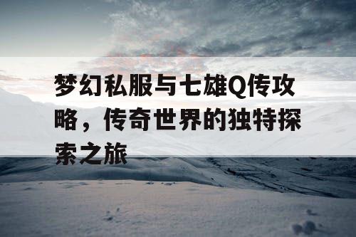 梦幻私服与七雄Q传攻略，传奇世界的独特探索之旅