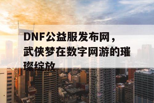 DNF公益服发布网，武侠梦在数字网游的璀璨绽放