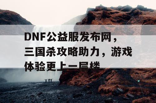 DNF公益服发布网,三国杀攻略助力,游戏体验更上一层楼 DNF公益服发布网,三国杀攻略助力,游戏体验更上一层楼