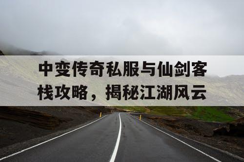 中变传奇私服与仙剑客栈攻略,揭秘江湖风云 中变传奇私服与仙剑客栈攻略,揭秘江湖风云